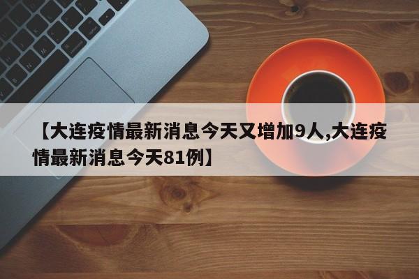 【大连疫情最新消息今天又增加9人,大连疫情最新消息今天81例】