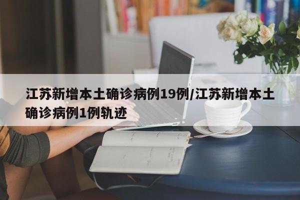 江苏新增本土确诊病例19例/江苏新增本土确诊病例1例轨迹