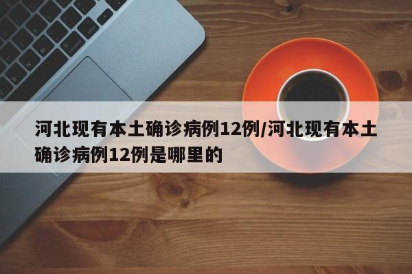 河北现有本土确诊病例12例/河北现有本土确诊病例12例是哪里的