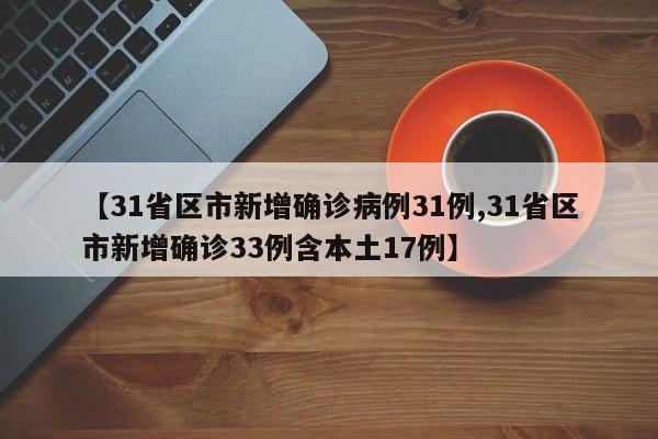 【31省区市新增确诊病例31例,31省区市新增确诊33例含本土17例】