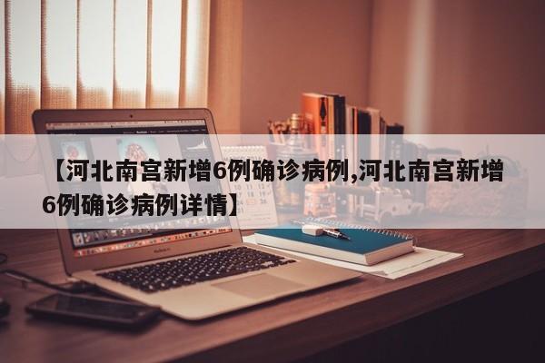 【河北南宫新增6例确诊病例,河北南宫新增6例确诊病例详情】