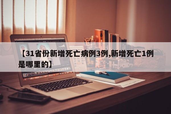 【31省份新增死亡病例3例,新增死亡1例是哪里的】