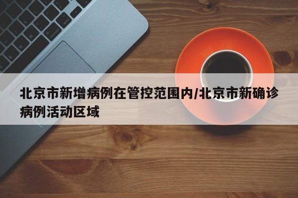 北京市新增病例在管控范围内/北京市新确诊病例活动区域