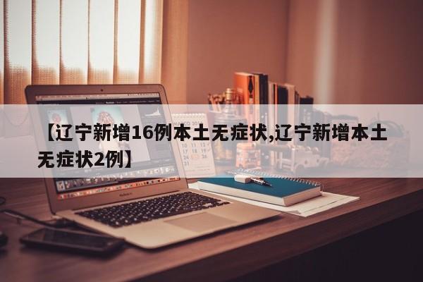 【辽宁新增16例本土无症状,辽宁新增本土无症状2例】