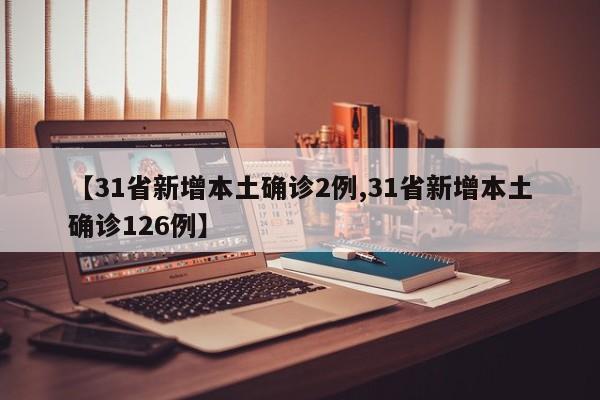 【31省新增本土确诊2例,31省新增本土确诊126例】
