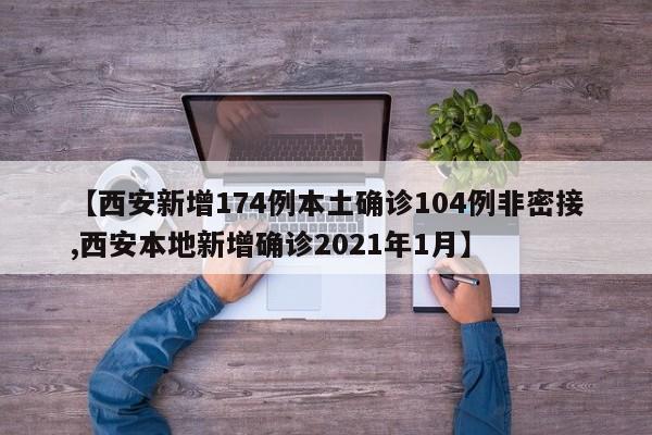 【西安新增174例本土确诊104例非密接,西安本地新增确诊2021年1月】