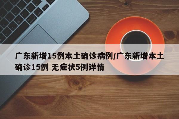 广东新增15例本土确诊病例/广东新增本土确诊15例 无症状5例详情