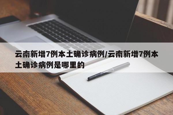 云南新增7例本土确诊病例/云南新增7例本土确诊病例是哪里的