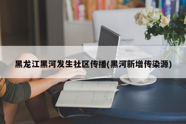 黑龙江黑河发生社区传播(黑河新增传染源)