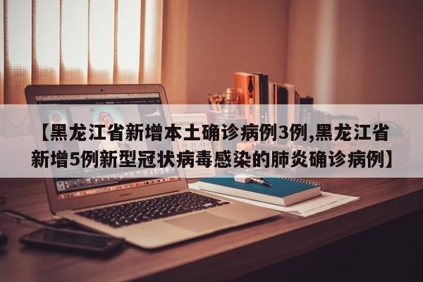 【黑龙江省新增本土确诊病例3例,黑龙江省新增5例新型冠状病毒感染的肺炎确诊病例】