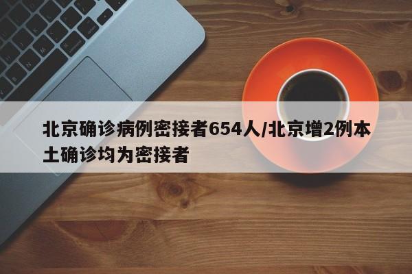 北京确诊病例密接者654人/北京增2例本土确诊均为密接者