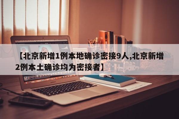 【北京新增1例本地确诊密接9人,北京新增2例本土确诊均为密接者】
