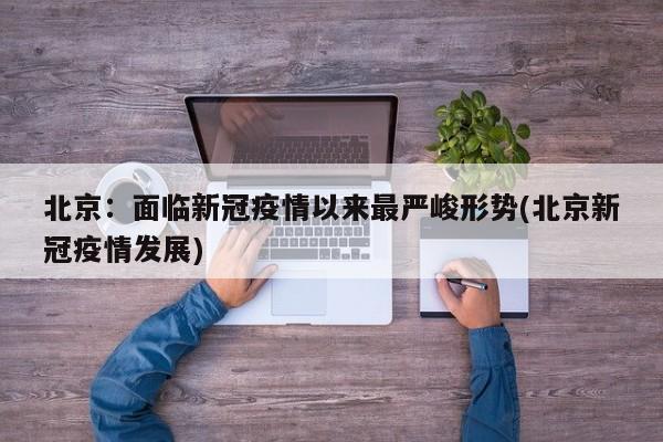 北京：面临新冠疫情以来最严峻形势(北京新冠疫情发展)