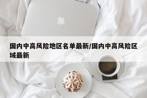 国内中高风险地区名单最新/国内中高风险区域最新