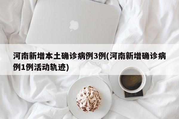 河南新增本土确诊病例3例(河南新增确诊病例1例活动轨迹)