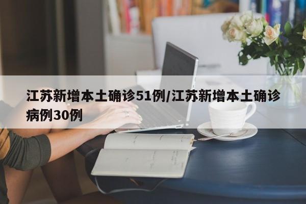 江苏新增本土确诊51例/江苏新增本土确诊病例30例