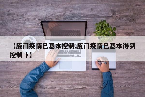 【厦门疫情已基本控制,厦门疫情已基本得到控制卜】