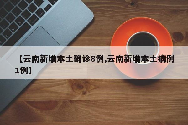 【云南新增本土确诊8例,云南新增本土病例1例】