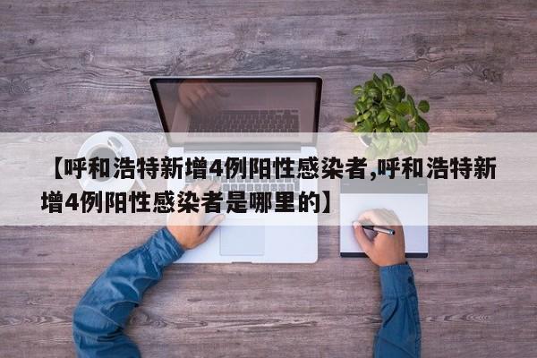 【呼和浩特新增4例阳性感染者,呼和浩特新增4例阳性感染者是哪里的】