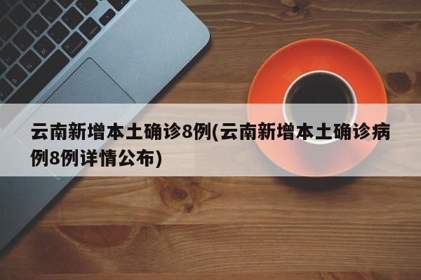 云南新增本土确诊8例(云南新增本土确诊病例8例详情公布)