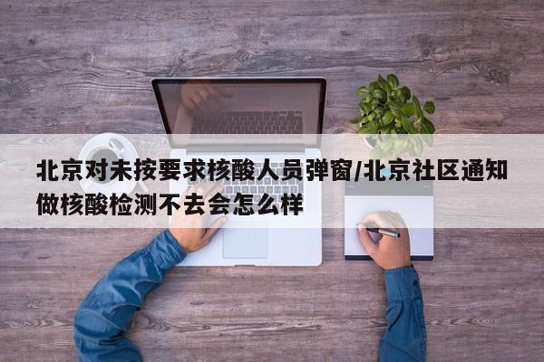 北京对未按要求核酸人员弹窗/北京社区通知做核酸检测不去会怎么样