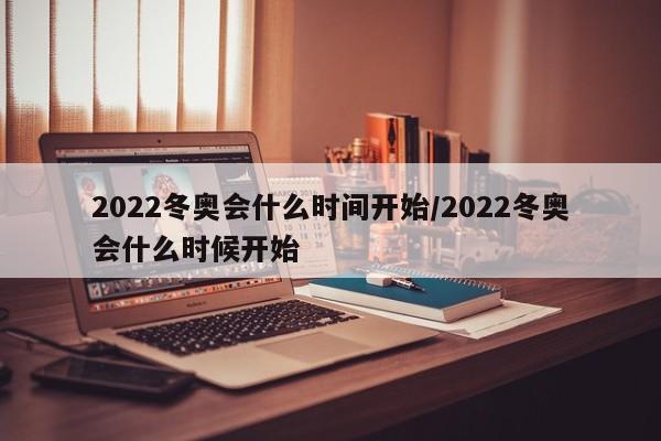 2022冬奥会什么时间开始/2022冬奥会什么时候开始