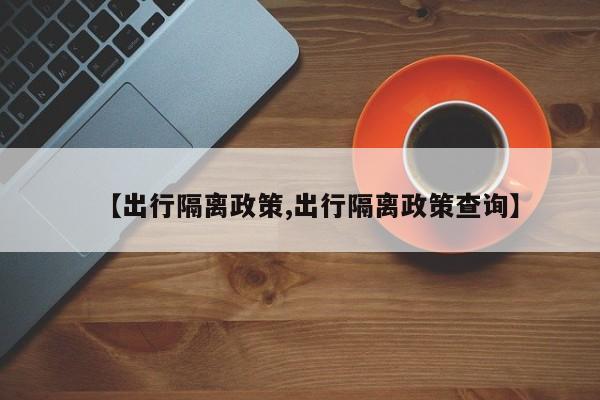 【出行隔离政策,出行隔离政策查询】
