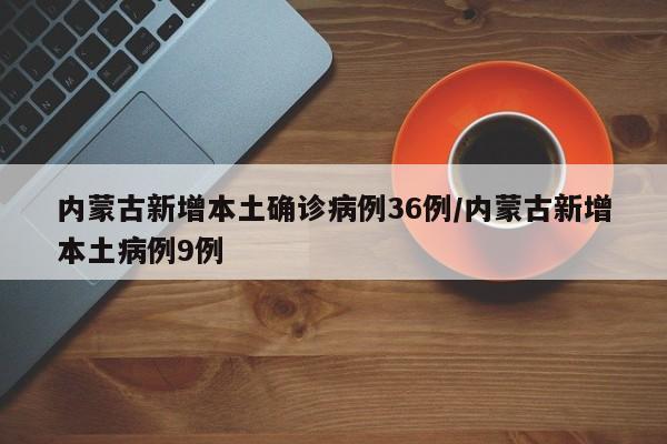 内蒙古新增本土确诊病例36例/内蒙古新增本土病例9例