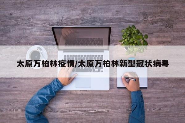 太原万柏林疫情/太原万柏林新型冠状病毒