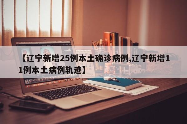 【辽宁新增25例本土确诊病例,辽宁新增11例本土病例轨迹】