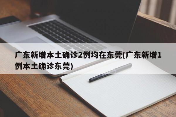 广东新增本土确诊2例均在东莞(广东新增1例本土确诊东莞)
