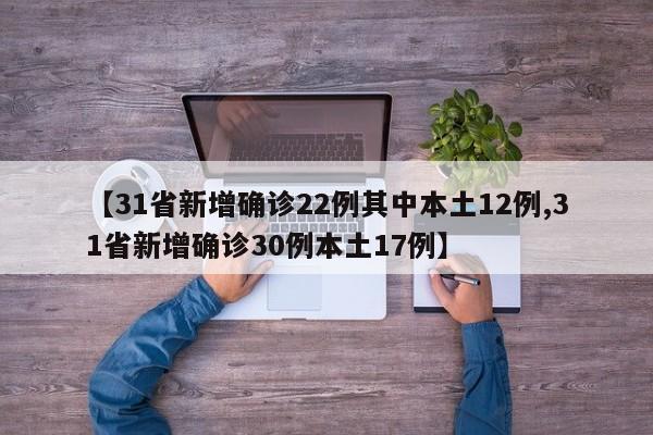 【31省新增确诊22例其中本土12例,31省新增确诊30例本土17例】