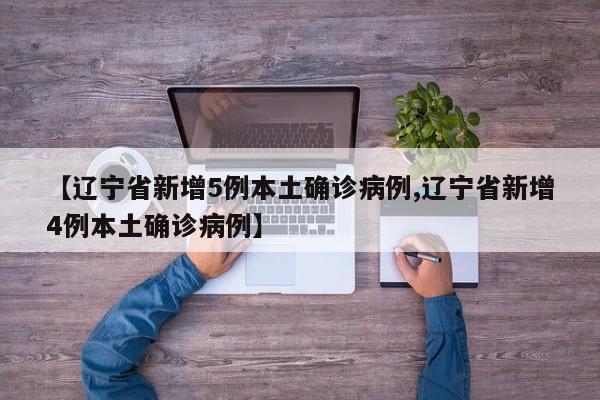 【辽宁省新增5例本土确诊病例,辽宁省新增4例本土确诊病例】