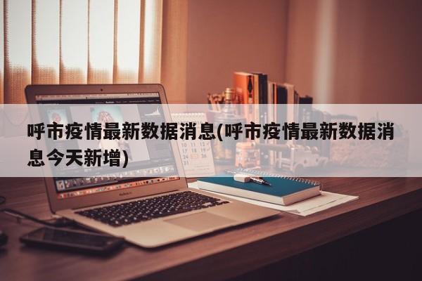 呼市疫情最新数据消息(呼市疫情最新数据消息今天新增)