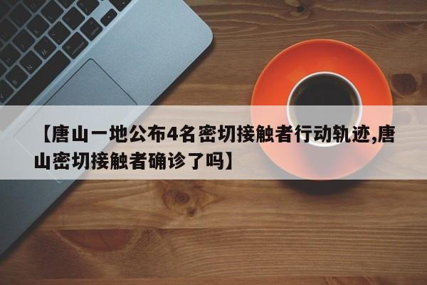 【唐山一地公布4名密切接触者行动轨迹,唐山密切接触者确诊了吗】