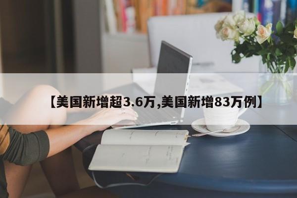 【美国新增超3.6万,美国新增83万例】