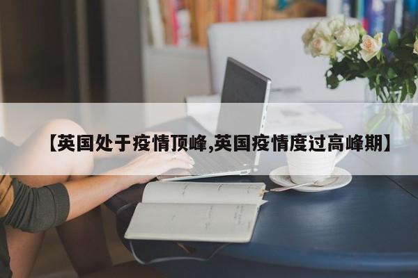 【英国处于疫情顶峰,英国疫情度过高峰期】