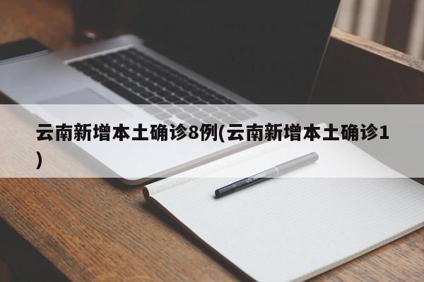 云南新增本土确诊8例(云南新增本土确诊1)