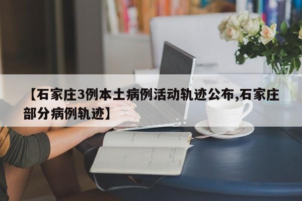 【石家庄3例本土病例活动轨迹公布,石家庄部分病例轨迹】