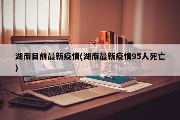 湖南目前最新疫情(湖南最新疫情95人死亡)