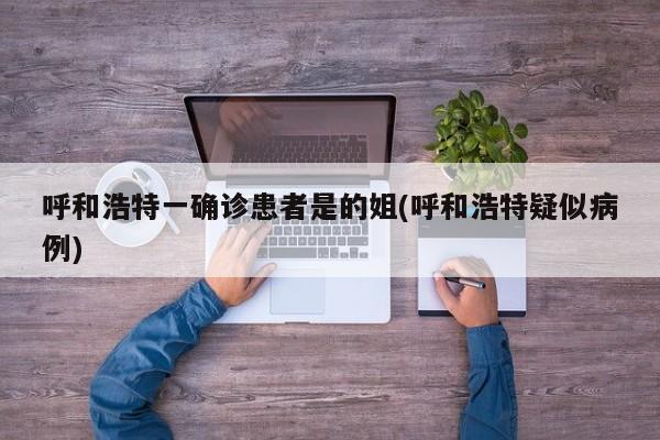 呼和浩特一确诊患者是的姐(呼和浩特疑似病例)