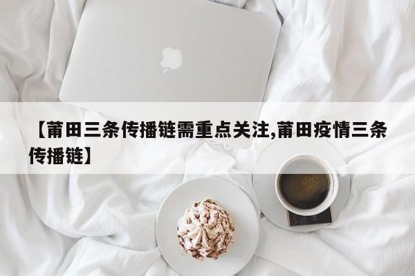 【莆田三条传播链需重点关注,莆田疫情三条传播链】