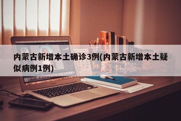 内蒙古新增本土确诊3例(内蒙古新增本土疑似病例1例)