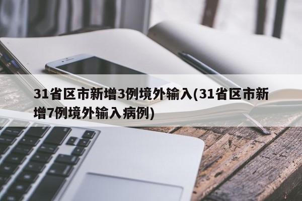 31省区市新增3例境外输入(31省区市新增7例境外输入病例)