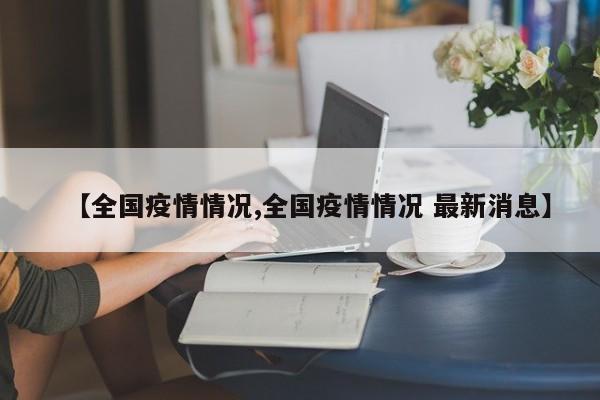 【全国疫情情况,全国疫情情况 最新消息】