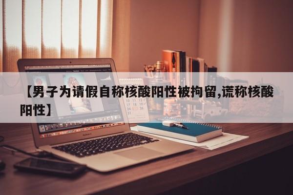 【男子为请假自称核酸阳性被拘留,谎称核酸阳性】