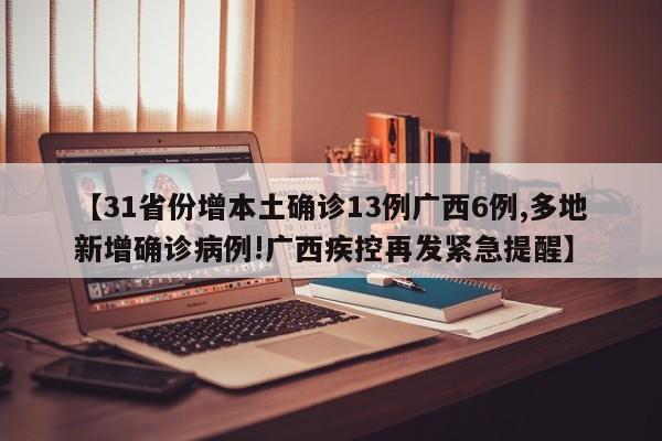 【31省份增本土确诊13例广西6例,多地新增确诊病例!广西疾控再发紧急提醒】