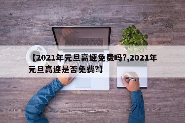 【2021年元旦高速免费吗?,2021年元旦高速是否免费?】