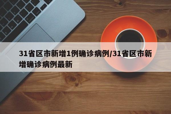 31省区市新增1例确诊病例/31省区市新增确诊病例最新