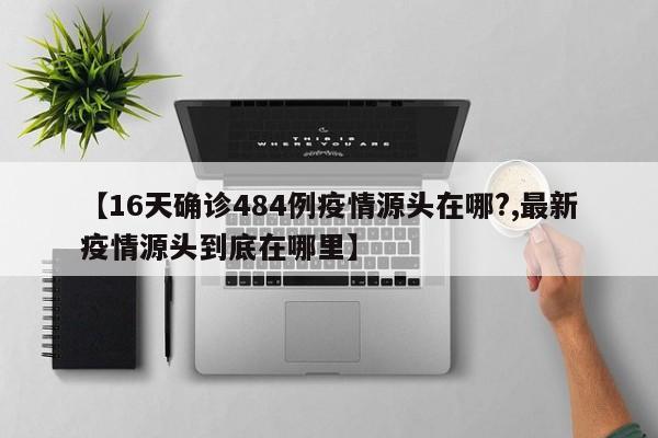【16天确诊484例疫情源头在哪?,最新疫情源头到底在哪里】